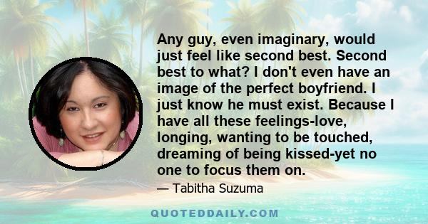 Any guy, even imaginary, would just feel like second best. Second best to what? I don't even have an image of the perfect boyfriend. I just know he must exist. Because I have all these feelings-love, longing, wanting to
