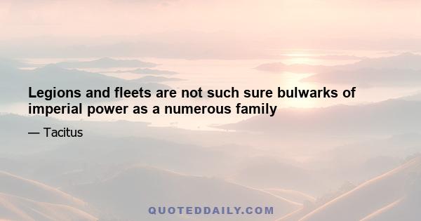 Legions and fleets are not such sure bulwarks of imperial power as a numerous family