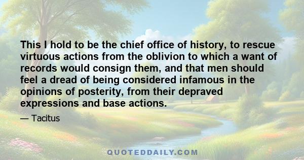 This I hold to be the chief office of history, to rescue virtuous actions from the oblivion to which a want of records would consign them, and that men should feel a dread of being considered infamous in the opinions of