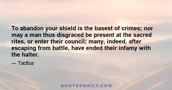 To abandon your shield is the basest of crimes; nor may a man thus disgraced be present at the sacred rites, or enter their council; many, indeed, after escaping from battle, have ended their infamy with the halter.