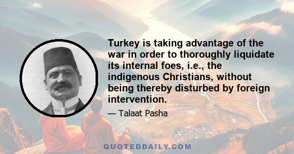 Turkey is taking advantage of the war in order to thoroughly liquidate its internal foes, i.e., the indigenous Christians, without being thereby disturbed by foreign intervention.