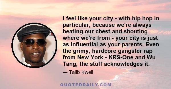 I feel like your city - with hip hop in particular, because we're always beating our chest and shouting where we're from - your city is just as influential as your parents. Even the grimy, hardcore gangster rap from New