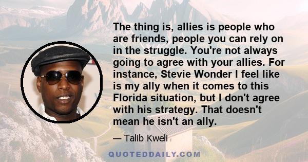 The thing is, allies is people who are friends, people you can rely on in the struggle. You're not always going to agree with your allies. For instance, Stevie Wonder I feel like is my ally when it comes to this Florida