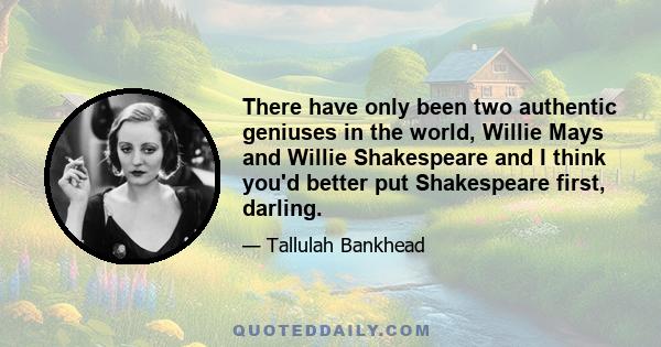 There have only been two authentic geniuses in the world, Willie Mays and Willie Shakespeare and I think you'd better put Shakespeare first, darling.