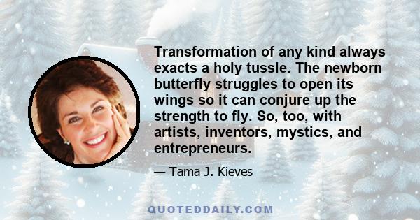 Transformation of any kind always exacts a holy tussle. The newborn butterfly struggles to open its wings so it can conjure up the strength to fly. So, too, with artists, inventors, mystics, and entrepreneurs.