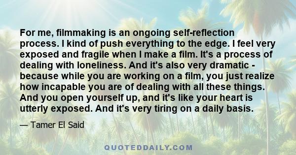 For me, filmmaking is an ongoing self-reflection process. I kind of push everything to the edge. I feel very exposed and fragile when I make a film. It's a process of dealing with loneliness. And it's also very dramatic