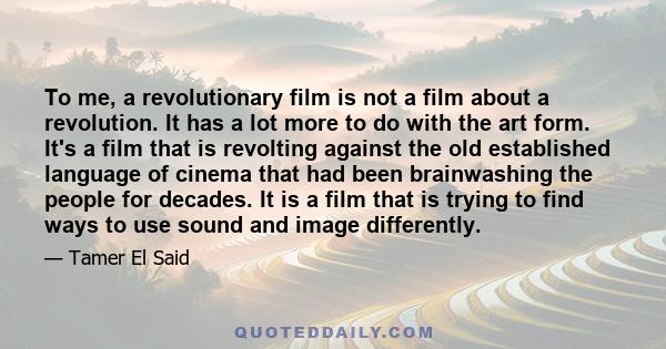 To me, a revolutionary film is not a film about a revolution. It has a lot more to do with the art form. It's a film that is revolting against the old established language of cinema that had been brainwashing the people