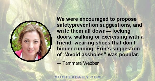 We were encouraged to propose safetyprevention suggestions, and write them all down— locking doors, walking or exercising with a friend, wearing shoes that don’t hinder running. Erin’s suggestion of “Avoid assholes” was