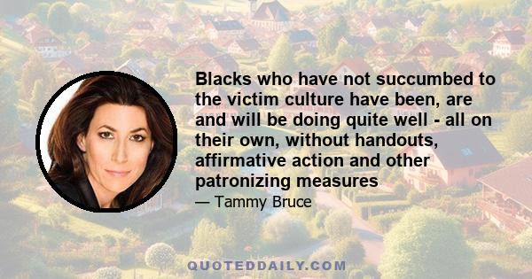 Blacks who have not succumbed to the victim culture have been, are and will be doing quite well - all on their own, without handouts, affirmative action and other patronizing measures