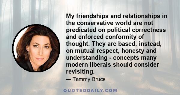 My friendships and relationships in the conservative world are not predicated on political correctness and enforced conformity of thought. They are based, instead, on mutual respect, honesty and understanding - concepts