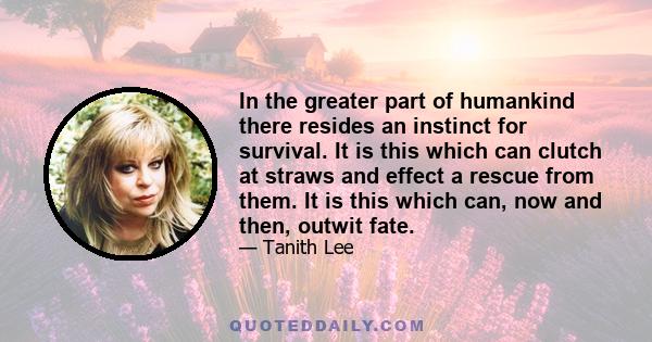 In the greater part of humankind there resides an instinct for survival. It is this which can clutch at straws and effect a rescue from them. It is this which can, now and then, outwit fate.