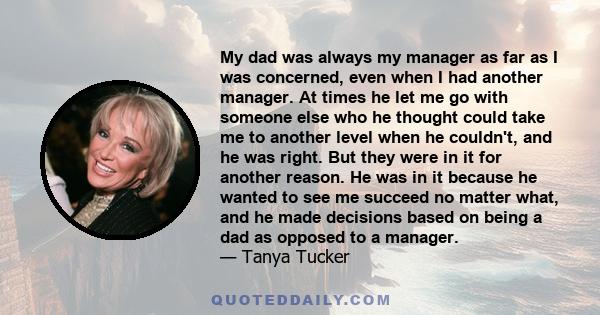 My dad was always my manager as far as I was concerned, even when I had another manager. At times he let me go with someone else who he thought could take me to another level when he couldn't, and he was right. But they