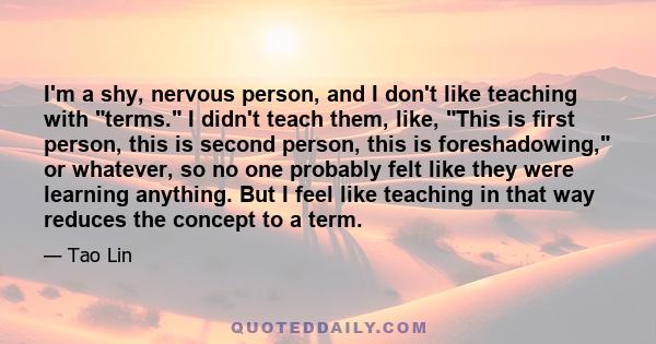I'm a shy, nervous person, and I don't like teaching with terms. I didn't teach them, like, This is first person, this is second person, this is foreshadowing, or whatever, so no one probably felt like they were