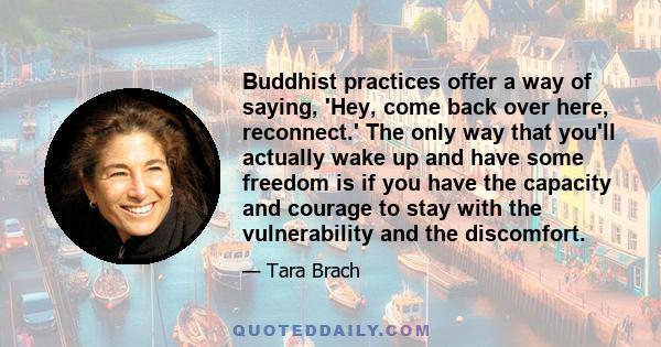 Buddhist practices offer a way of saying, 'Hey, come back over here, reconnect.' The only way that you'll actually wake up and have some freedom is if you have the capacity and courage to stay with the vulnerability and