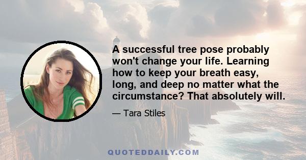 A successful tree pose probably won't change your life. Learning how to keep your breath easy, long, and deep no matter what the circumstance? That absolutely will.