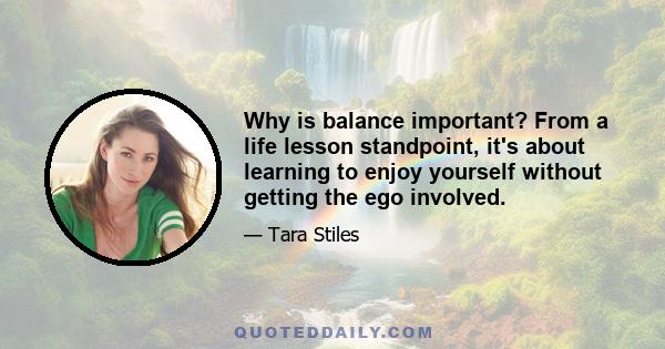 Why is balance important? From a life lesson standpoint, it's about learning to enjoy yourself without getting the ego involved.