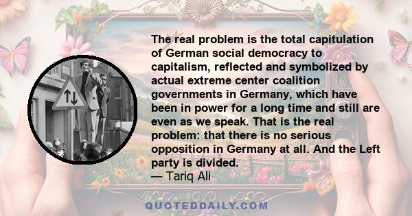 The real problem is the total capitulation of German social democracy to capitalism, reflected and symbolized by actual extreme center coalition governments in Germany, which have been in power for a long time and still