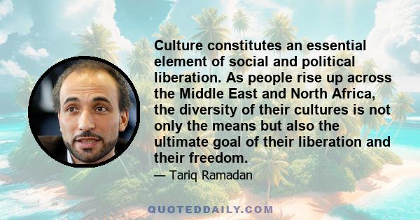 Culture constitutes an essential element of social and political liberation. As people rise up across the Middle East and North Africa, the diversity of their cultures is not only the means but also the ultimate goal of