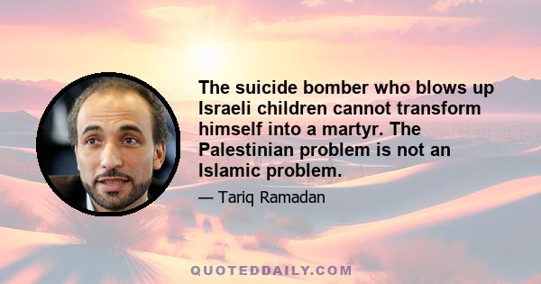 The suicide bomber who blows up Israeli children cannot transform himself into a martyr. The Palestinian problem is not an Islamic problem.