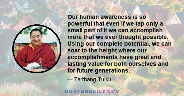 Our human awareness is so powerful that even if we tap only a small part of it we can accomplish more that we ever thought possible. Using our complete potential, we can soar to the height where our accomplishments have