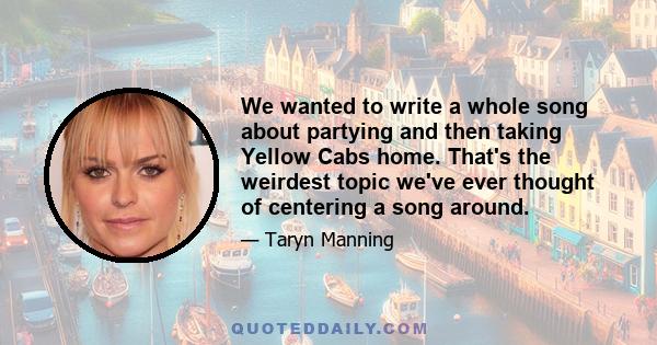 We wanted to write a whole song about partying and then taking Yellow Cabs home. That's the weirdest topic we've ever thought of centering a song around.