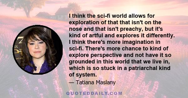 I think the sci-fi world allows for exploration of that that isn't on the nose and that isn't preachy, but it's kind of artful and explores it differently. I think there's more imagination in sci-fi. There's more chance