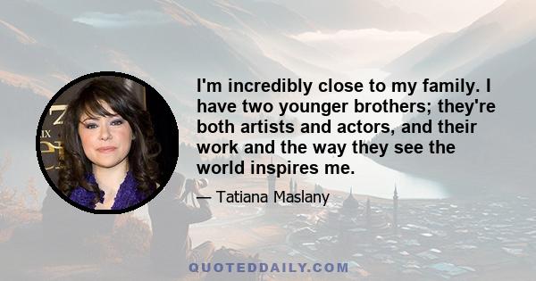 I'm incredibly close to my family. I have two younger brothers; they're both artists and actors, and their work and the way they see the world inspires me.