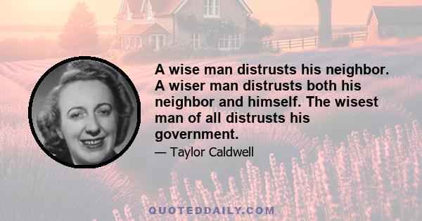 A wise man distrusts his neighbor. A wiser man distrusts both his neighbor and himself. The wisest man of all distrusts his government.