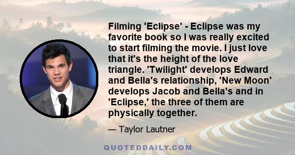 Filming 'Eclipse' - Eclipse was my favorite book so I was really excited to start filming the movie. I just love that it's the height of the love triangle. 'Twilight' develops Edward and Bella's relationship, 'New Moon'