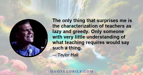 The only thing that surprises me is the characterization of teachers as lazy and greedy. Only someone with very little understanding of what teaching requires would say such a thing.