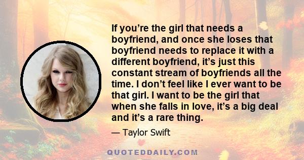 If you’re the girl that needs a boyfriend, and once she loses that boyfriend needs to replace it with a different boyfriend, it’s just this constant stream of boyfriends all the time. I don’t feel like I ever want to be