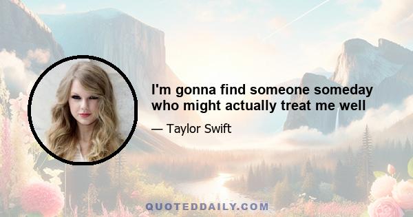 I'm gonna find someone someday who might actually treat me well