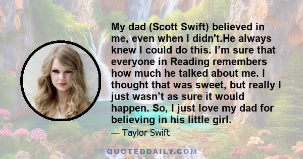 My dad (Scott Swift) believed in me, even when I didn't.He always knew I could do this. I’m sure that everyone in Reading remembers how much he talked about me. I thought that was sweet, but really I just wasn’t as sure