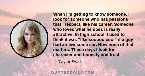 When I'm getting to know someone, I look for someone who has passions that I respect, like his career. Someone who loves what he does is really attractive. In high school, I used to think it was like sooooo cool if a