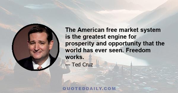 The American free market system is the greatest engine for prosperity and opportunity that the world has ever seen. Freedom works.