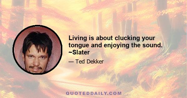 Living is about clucking your tongue and enjoying the sound. ~Slater