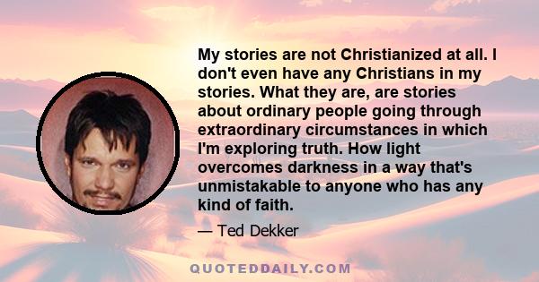 My stories are not Christianized at all. I don't even have any Christians in my stories. What they are, are stories about ordinary people going through extraordinary circumstances in which I'm exploring truth. How light