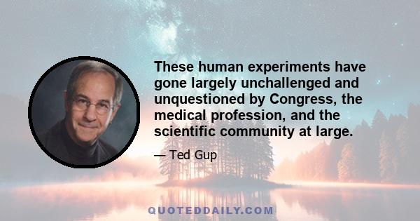 These human experiments have gone largely unchallenged and unquestioned by Congress, the medical profession, and the scientific community at large.