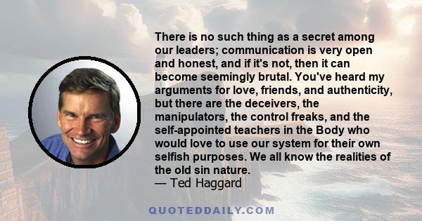 There is no such thing as a secret among our leaders; communication is very open and honest, and if it's not, then it can become seemingly brutal. You've heard my arguments for love, friends, and authenticity, but there