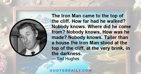 The Iron Man came to the top of the cliff. How far had he walked? Nobody knows. Where did he come from? Nobody knows. How was he made? Nobody knows. Taller than a house the Iron Man stood at the top of the cliff, at the