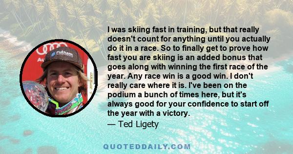 I was skiing fast in training, but that really doesn't count for anything until you actually do it in a race. So to finally get to prove how fast you are skiing is an added bonus that goes along with winning the first