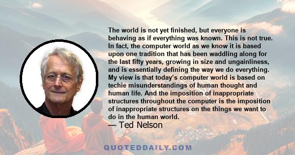 The world is not yet finished, but everyone is behaving as if everything was known. This is not true. In fact, the computer world as we know it is based upon one tradition that has been waddling along for the last fifty