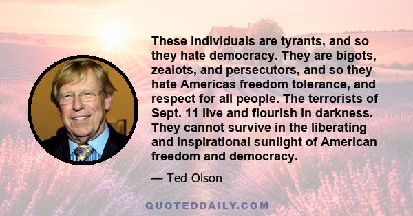 These individuals are tyrants, and so they hate democracy. They are bigots, zealots, and persecutors, and so they hate Americas freedom tolerance, and respect for all people. The terrorists of Sept. 11 live and flourish