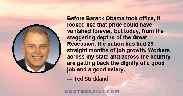 Before Barack Obama took office, it looked like that pride could have vanished forever, but today, from the staggering depths of the Great Recession, the nation has had 29 straight months of job growth. Workers across