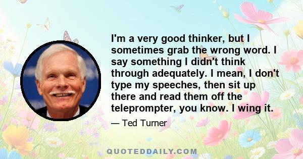 I'm a very good thinker, but I sometimes grab the wrong word. I say something I didn't think through adequately. I mean, I don't type my speeches, then sit up there and read them off the teleprompter, you know. I wing