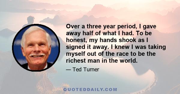 Over a three year period, I gave away half of what I had. To be honest, my hands shook as I signed it away. I knew I was taking myself out of the race to be the richest man in the world.