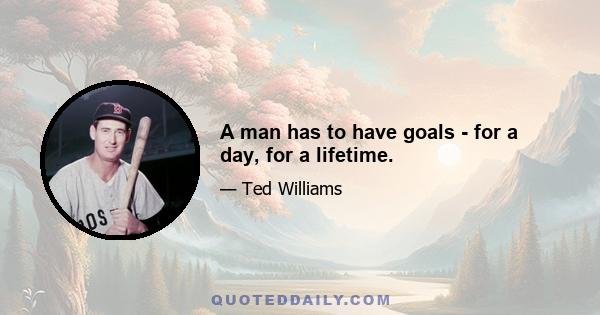 A man has to have goals - for a day, for a lifetime.