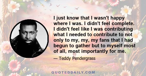 I just know that I wasn't happy where I was. I didn't feel complete. I didn't feel like I was contributing what I needed to contribute to not only to my, my, my fans that I had begun to gather but to myself most of all,