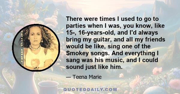 There were times I used to go to parties when I was, you know, like 15-, 16-years-old, and I'd always bring my guitar, and all my friends would be like, sing one of the Smokey songs. And everything I sang was his music,