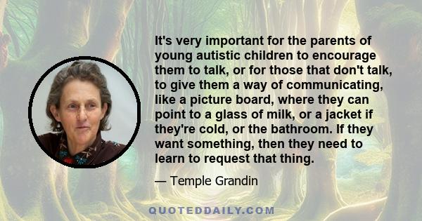 It's very important for the parents of young autistic children to encourage them to talk, or for those that don't talk, to give them a way of communicating, like a picture board, where they can point to a glass of milk,